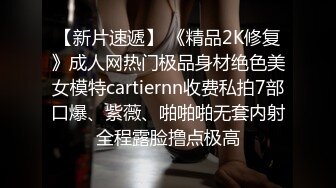 【新片速遞】 《精品2K修复》成人网热门极品身材绝色美女模特cartiernn收费私拍7部口爆、紫薇、啪啪啪无套内射全程露脸撸点极高