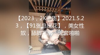 【2023，2K画质】2021.5.23，【91张总探花】，美女性奴，舔脚捆绑，无套啪啪