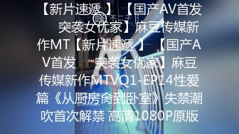 【新片速遞 】 【国产AV首发❤️突袭女优家】麻豆传媒新作MT【新片速遞 】 【国产AV首发❤️突袭女优家】麻豆传媒新作MTVQ1-EP14性爱篇《从厨房肏到卧室》失禁潮吹首次解禁 高清1080P原版