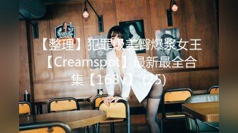 【整理】犯罪级美臀爆浆女王【Creamspot】最新最全合集【168v】 (25)