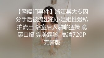 【网曝门事件】浙江某大专因分手后被流出的小姐姐性爱私拍流出 浴室后入啪啪猛操 跪舔口爆 完美露脸  高清720P完整版