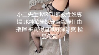 小二先生 MRTU調教性奴專場 JK純欲學妹穿著絲襪任由指揮 被肏得直喊好深好爽 極品母狗