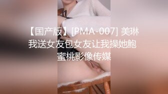 【国产版】[PMA-007] 美琳 我送女友包女友让我操她鲍 蜜桃影像传媒