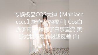 专操极品COS大神【Maniacccccc】新作[门槛福利] Cos白虎萝莉 被操爽了白浆直流 美腿尤物魔鬼身材超反差 (1)