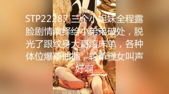 STP22287 三个小姐妹全程露脸剧情演绎给小弟弟破处，脱光了跟纹身大哥滚床单，各种体位爆草抽插，轮草骚女叫声好啊