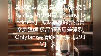 臭脚凌辱,脏鞋臭袜调教私奴,00后俄罗斯小姐姐【Young-Goddess】 原味黑丝踩脸捂鼻窒息残虐 极品颜值反差强烈,Onlyfans高清原档合集【293V】 (95)