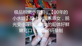 极品粉嫩小萝莉，【00年的小水娃】穿上衣服乖乖女，脱光变小淫娃，少女的胴体好鲜嫩可口，高清源码录制