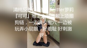 清纯反差小母狗✅Twitter萝莉『可可』被主人爸爸戴上项圈狗链，一边操小蜜穴 一边被玩弄小屁眼，好羞耻 好刺激呀~