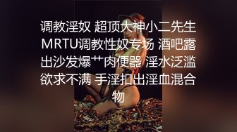 调教淫奴 超顶大神小二先生MRTU调教性奴专场 酒吧露出沙发爆艹肉便器 淫水泛滥欲求不满 手淫扣出淫血混合物