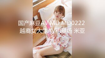 国产麻豆AV MD MD0222 越裔女大生AV初登场 米亚