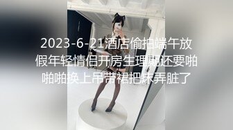 2023-6-21酒店偷拍端午放假年轻情侣开房生理期还要啪啪啪换上吊带裙把床弄脏了