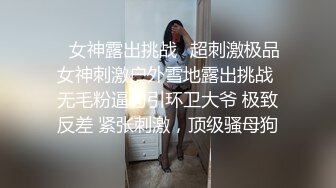 ✿女神露出挑战✿超刺激极品女神刺激户外雪地露出挑战 无毛粉逼勾引环卫大爷 极致反差 紧张刺激，顶级骚母狗