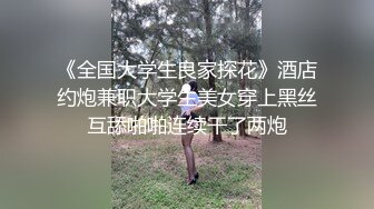 《全国大学生良家探花》酒店约炮兼职大学生美女穿上黑丝互舔啪啪连续干了两炮