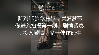  新到19岁学生妹，吴梦梦带你进入拍摄第一线，剧情紧凑，投入激情，又一佳作诞生