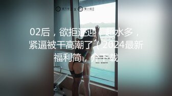 02后，欲拒还迎，超水多，紧逼被干高潮了（2024最新福利简，介下载