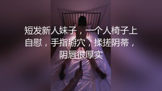 短发新人妹子，一个人椅子上自慰，手指掰穴，揉搓阴蒂，阴唇很厚实