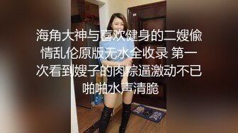 海角大神与喜欢健身的二嫂偸情乱伦原版无水全收录 第一次看到嫂子的肉粽逼激动不已 啪啪水声清脆