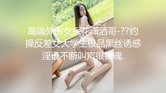 高端外围女探花潇洒哥-??约操反差女大学生极品黑丝诱惑淫语不断叫声很销魂.