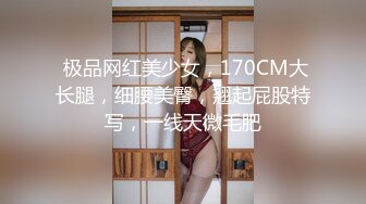  极品网红美少女，170CM大长腿，细腰美臀，翘起屁股特写，一线天微毛肥