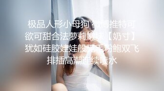 极品人形小母狗 微博推特可欲可甜合法萝莉嫩妹【奶寸】犹如硅胶娃娃般无毛粉鲍双飞排插高潮连续喷水