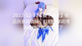 2022-12-31【瘦子探花】极品良家眼镜妹，互相按摩调情，连续搞了两炮太骚了