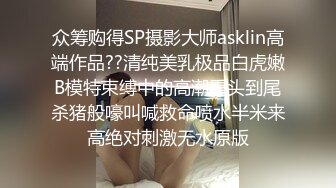 众筹购得SP摄影大师asklin高端作品??清纯美乳极品白虎嫩B模特束缚中的高潮重头到尾杀猪般嚎叫喊救命喷水半米来高绝对刺激无水原版