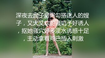 深夜去嫂子房间勾搭迷人的嫂子，又大又软的骚奶子好诱人，抠她骚穴好多淫水诱惑十足，主动拿着鸡巴插入刺激