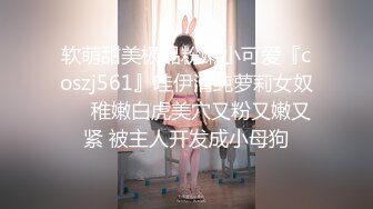 软萌甜美极品粉嫩小可爱『coszj561』哇伊清纯萝莉女奴❤️稚嫩白虎美穴又粉又嫩又紧 被主人开发成小母狗