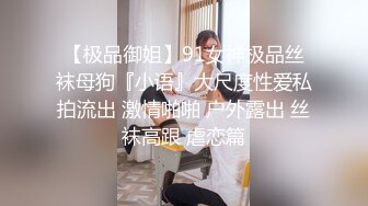 【极品御姐】91女神极品丝袜母狗『小语』大尺度性爱私拍流出 激情啪啪 户外露出 丝袜高跟 虐恋篇