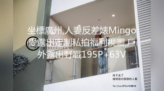 坐標廣州,人妻反差婊Mingo愛露出定制私拍福利視圖,戶外露出野戰195P+63V