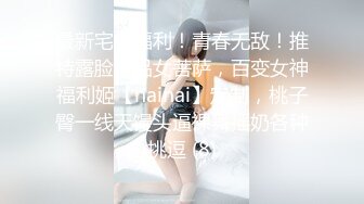 最新宅男福利！青春无敌！推特露脸极品女菩萨，百变女神福利姬【nainai】定制，桃子臀一线天馒头逼裸舞摇奶各种挑逗 (8)