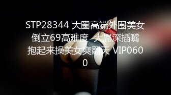 STP28344 大圈高端外围美女  倒立69高难度  大屌深插嘴  抱起来操美女爽翻天 VIP0600