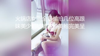 火锅店女厕全景偷拍几位高跟妹美少妇嘘嘘各种美鲍完美呈现~1