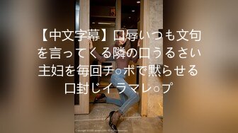 【中文字幕】口辱いつも文句を言ってくる隣の口うるさい主妇を毎回チ○ポで黙らせる口封じイラマレ○プ