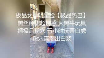 极品女神明星脸【极品热巴】黑丝睡裙超诱惑 大黑牛玩具插极品粉穴 五小时玩弄白虎粉穴高潮出白浆