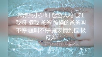 操漂亮小少妇 爸爸大鸡吧插我呀 插我 爸爸 被操的爸爸叫不停 骚叫不停 骚表情到位 极反差