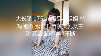 大长腿 175cm极品小姐姐 特写鲍鱼水汪汪 苗条美乳又主动 观音坐莲呻吟不断