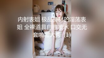 内射表姐 极品身材的淫荡表姐 全裸道具自慰喷水 口交无套啪啪大秀  (1)