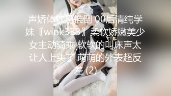 声娇体软易推倒 00后清纯学妹〖wink333〗柔软娇嫩美少女主动骑乘 软软的叫床声太让人上头了 萌萌的外表超反差 (2)