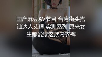 国产麻豆AV节目 台湾街头搭讪达人艾理 实测系列 原来女生都爱穿这款内衣裤