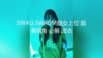 SWAG SWAGM腿女上位 超美视角 必解 波衣