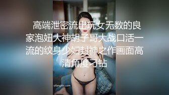   高端泄密流出玩女无数的良家泡妞大神胡子哥大战口活一流的纹身少妇封神之作画面高清角度刁钻