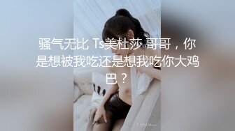 骚气无比 Ts美杜莎 哥哥，你是想被我吃还是想我吃你大鸡巴？