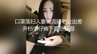 口罩荡妇人妻轮流骑老公出差开档牛仔裤下面总是湿