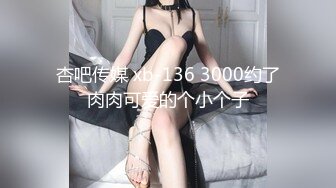 杏吧传媒 xb-136 3000约了肉肉可爱的个小个子