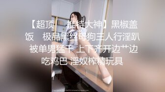 【超顶❤️推特大神】黑椒盖饭✨ 极品黑丝母狗三人行淫趴 被单男猛干 上下齐开边艹边吃鸡巴 淫奴榨精玩具