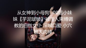 ♈从女神到小母狗♈00后小妹妹〖芋泥啵啵〗被主人束缚调教的白丝女仆 深喉口爱 小穴被大肉棒