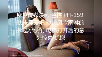 麻豆传媒映画 色控 PH-159 快来爱爱吧 献给风吹雨淋的外送小伙们 电梯打开后的意外惊喜 优娜