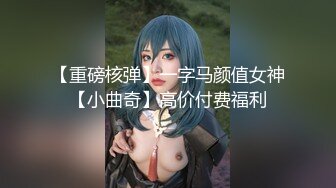 【重磅核弹】一字马颜值女神【小曲奇】高价付费福利