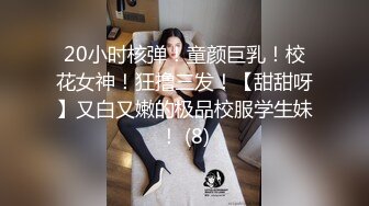 20小时核弹！童颜巨乳！校花女神！狂撸三发！【甜甜呀】又白又嫩的极品校服学生妹！ (8)